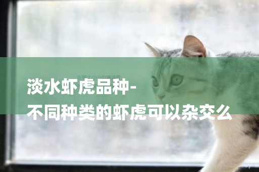 淡水蝦虎品種-
不同種類的蝦虎可以雜交么