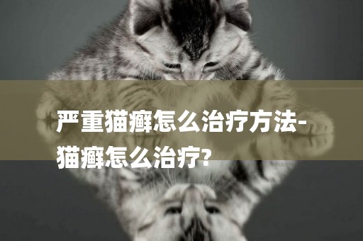 嚴重貓癬怎么治療方法-
貓癬怎么治療?