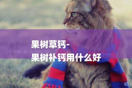 果樹草鈣-
果樹補鈣用什么好