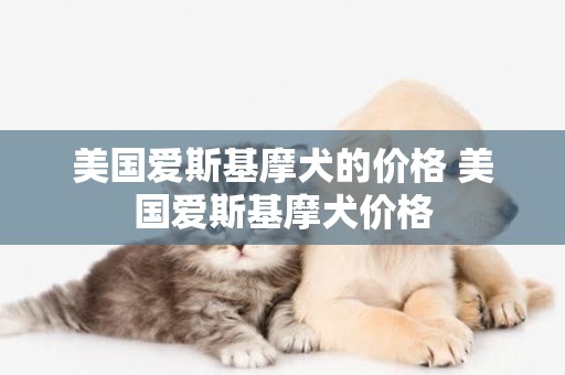 美國愛斯基摩犬的價格 美國愛斯基摩犬價格