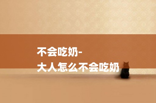 不會吃奶-
大人怎么不會吃奶