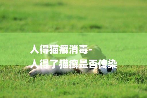 人得貓癬消毒-
人得了貓癬是否傳染
