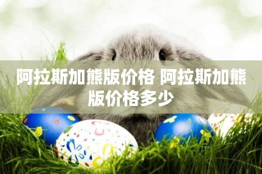 阿拉斯加熊版價格 阿拉斯加熊版價格多少
