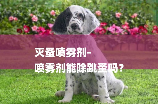 滅蚤噴霧劑-
噴霧劑能除跳蚤嗎？