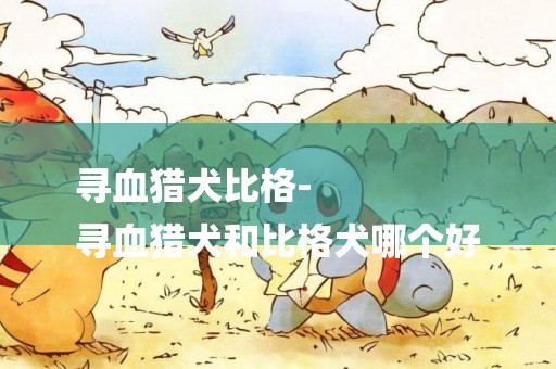 尋血獵犬比格-
尋血獵犬和比格犬哪個好