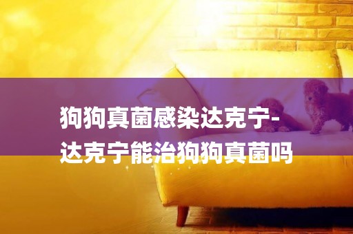 狗狗真菌感染達克寧-
達克寧能治狗狗真菌嗎