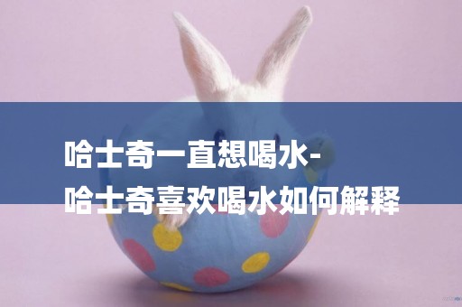 哈士奇一直想喝水-
哈士奇喜歡喝水如何解釋