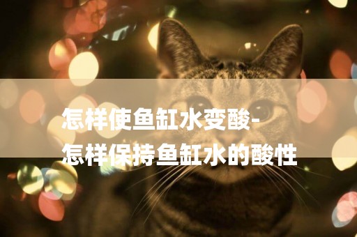 怎樣使魚缸水變酸-
怎樣保持魚缸水的酸性
