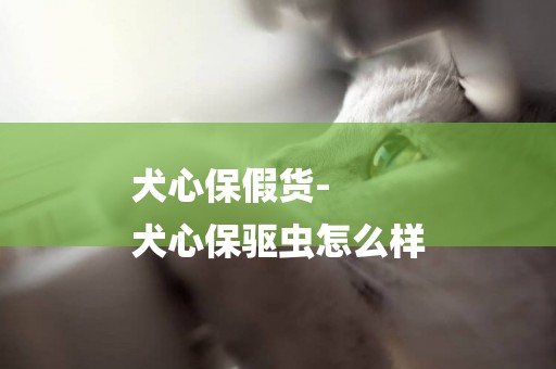 犬心保假貨-
犬心保驅蟲怎么樣