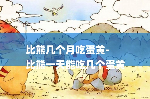 比熊幾個月吃蛋黃-
比熊一天能吃幾個蛋黃