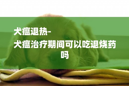 犬瘟退熱-
犬瘟治療期間可以吃退燒藥嗎