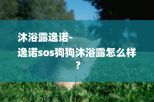 沐浴露逸諾-
逸諾sos狗狗沐浴露怎么樣？