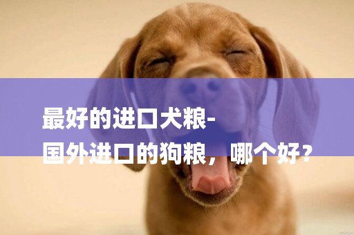 最好的進口犬糧-
國外進口的狗糧，哪個好？