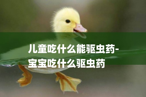 兒童吃什么能驅蟲藥-
寶寶吃什么驅蟲藥
