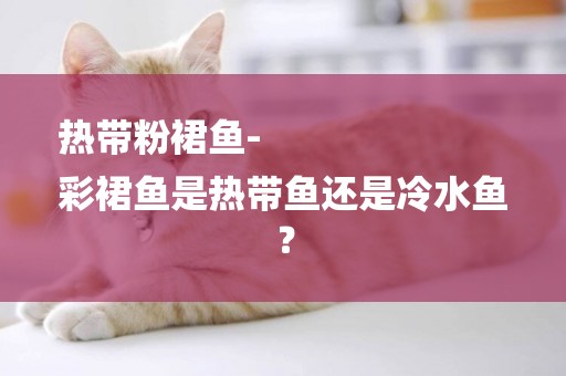 熱帶粉裙魚-
彩裙魚是熱帶魚還是冷水魚？