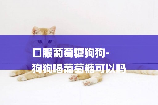 口服葡萄糖狗狗-
狗狗喝葡萄糖可以嗎