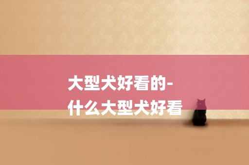 大型犬好看的-
什么大型犬好看