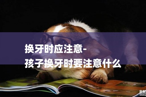 換牙時應注意-
孩子換牙時要注意什么