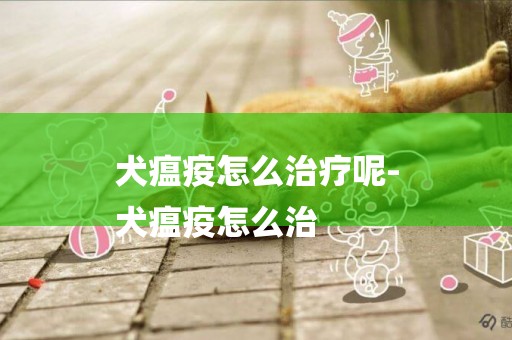 犬瘟疫怎么治療呢-
犬瘟疫怎么治