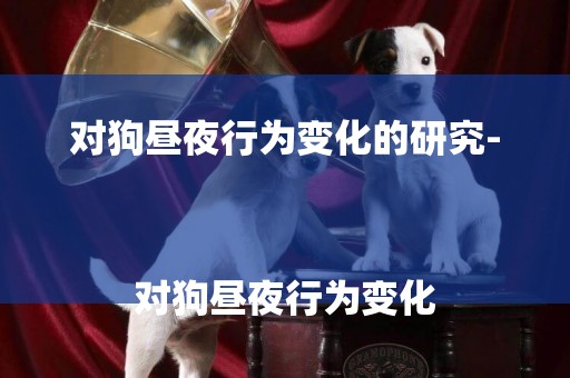 對狗晝夜行為變化的研究-
對狗晝夜行為變化