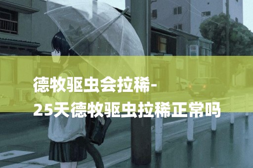 德牧驅蟲會拉稀-
25天德牧驅蟲拉稀正常嗎