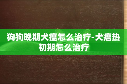 狗狗晚期犬瘟怎么治療-犬瘟熱初期怎么治療
