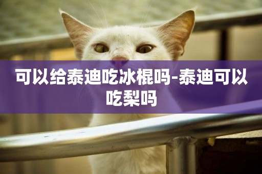 可以給泰迪吃冰棍嗎-泰迪可以吃梨嗎