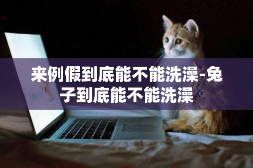 來例假到底能不能洗澡-兔子到底能不能洗澡
