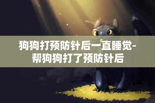 狗狗打預防針后一直睡覺-幫狗狗打了預防針后
