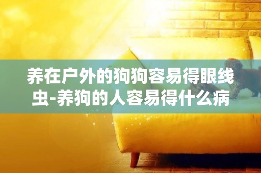 養在戶外的狗狗容易得眼線蟲-養狗的人容易得什么病