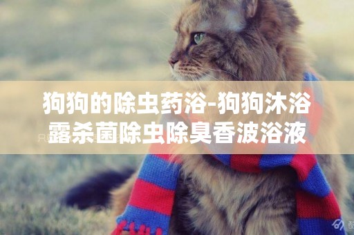 狗狗的除蟲藥浴-狗狗沐浴露殺菌除蟲除臭香波浴液