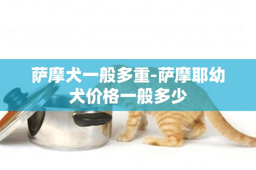薩摩犬一般多重-薩摩耶幼犬價格一般多少