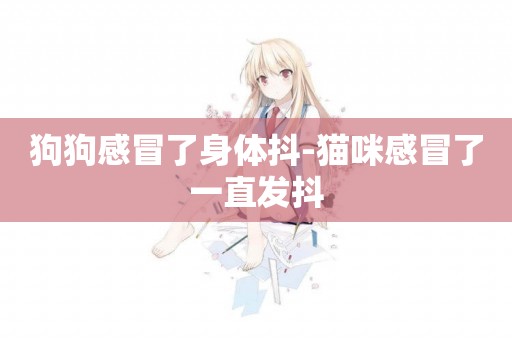 狗狗感冒了身體抖-貓咪感冒了一直發抖