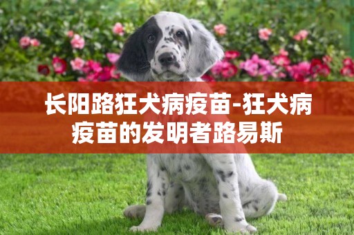 長陽路狂犬病疫苗-狂犬病疫苗的發明者路易斯
