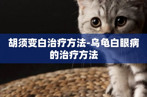 胡須變白治療方法-烏龜白眼病的治療方法