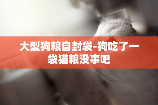 大型狗糧自封袋-狗吃了一袋貓糧沒事吧