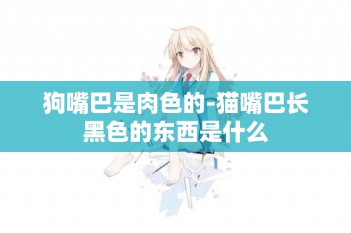 狗嘴巴是肉色的-貓嘴巴長黑色的東西是什么