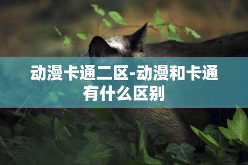 動漫卡通二區-動漫和卡通有什么區別