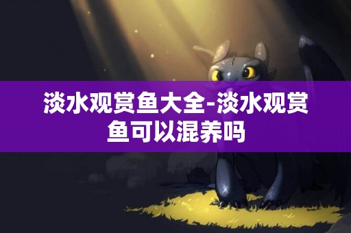 淡水觀賞魚大全-淡水觀賞魚可以混養嗎