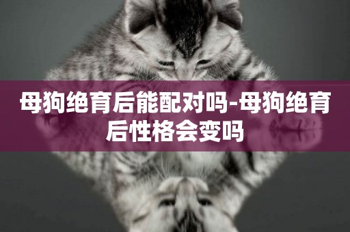 母狗絕育后能配對嗎-母狗絕育后性格會變嗎