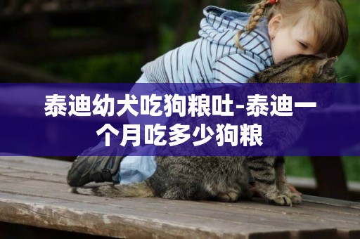 泰迪幼犬吃狗糧吐-泰迪一個月吃多少狗糧