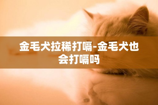 金毛犬拉稀打嗝-金毛犬也會打嗝嗎