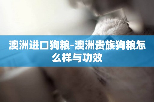 澳洲進口狗糧-澳洲貴族狗糧怎么樣與功效