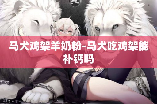馬犬雞架羊奶粉-馬犬吃雞架能補鈣嗎