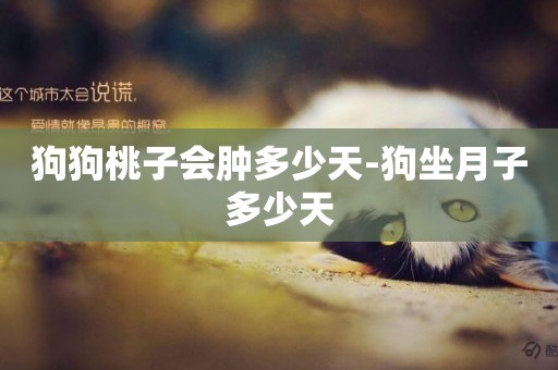 狗狗桃子會腫多少天-狗坐月子多少天