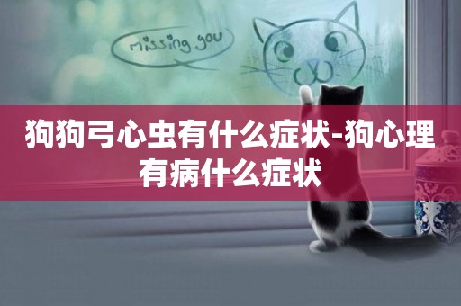 狗狗弓心蟲有什么癥狀-狗心理有病什么癥狀