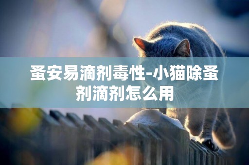 蚤安易滴劑毒性-小貓除蚤劑滴劑怎么用