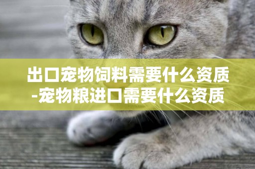 出口寵物飼料需要什么資質-寵物糧進口需要什么資質與手續