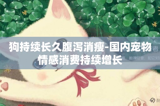 狗持續長久腹瀉消瘦-國內寵物情感消費持續增長