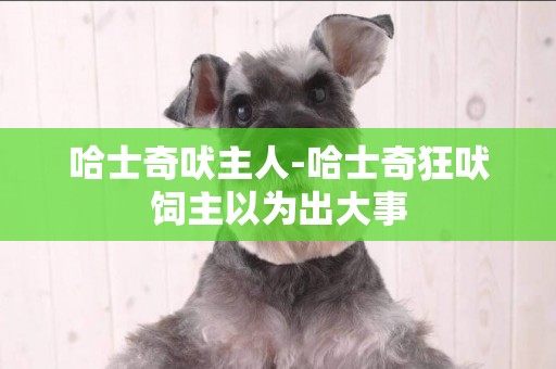 哈士奇吠主人-哈士奇狂吠飼主以為出大事